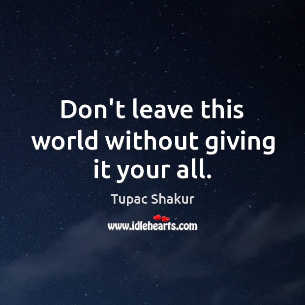 Don’t leave this world without giving it your all. Tupac Shakur Picture Quote