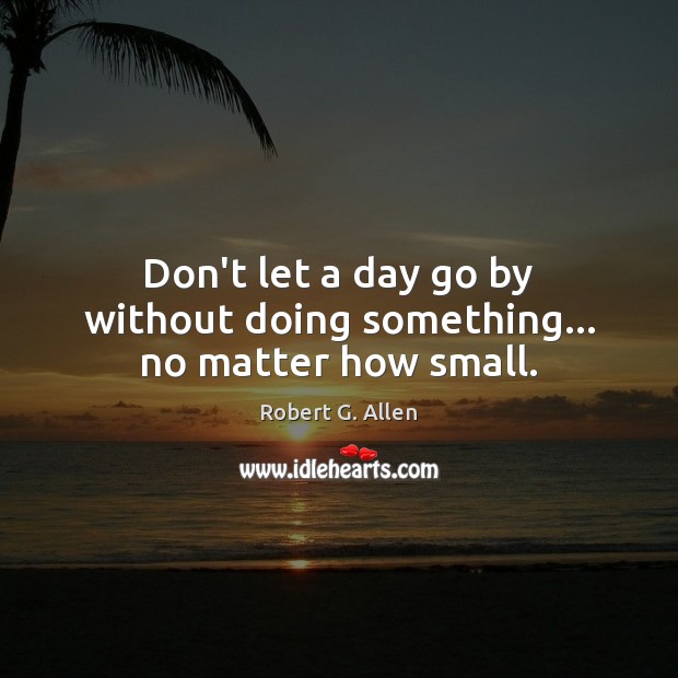 Don’t let a day go by without doing something… no matter how small. Robert G. Allen Picture Quote
