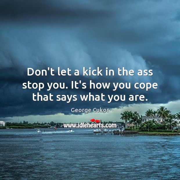 Don’t let a kick in the ass stop you. It’s how you cope that says what you are. George Cukor Picture Quote