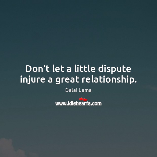 Don’t let a little dispute injure a great relationship. Dalai Lama Picture Quote