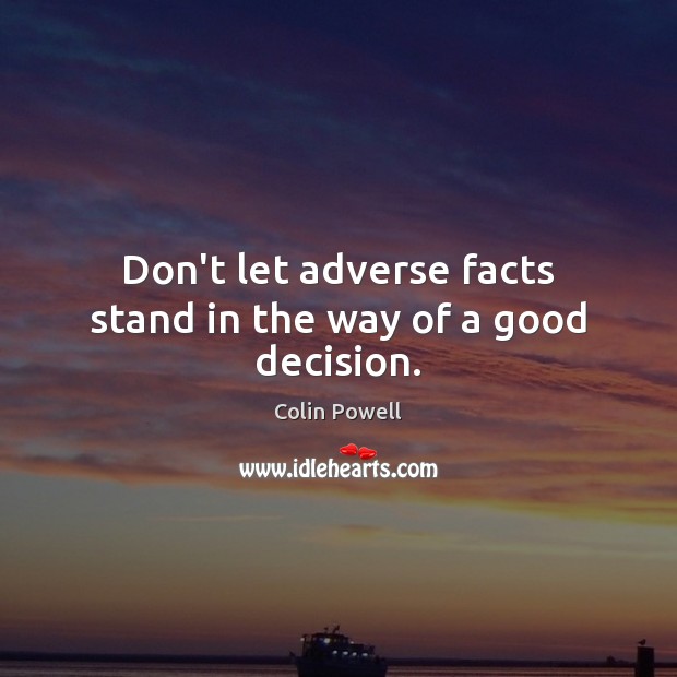 Don’t let adverse facts stand in the way of a good decision. Colin Powell Picture Quote