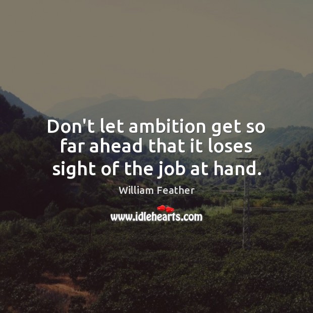 Don’t let ambition get so far ahead that it loses sight of the job at hand. William Feather Picture Quote