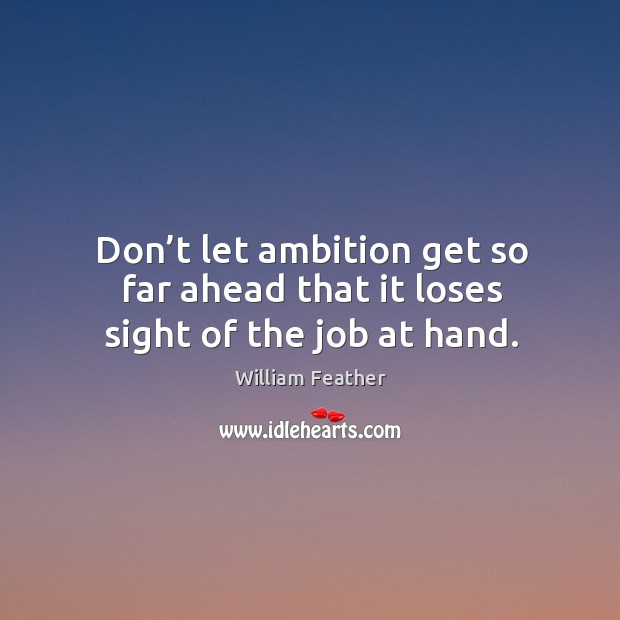 Don’t let ambition get so far ahead that it loses sight of the job at hand. William Feather Picture Quote