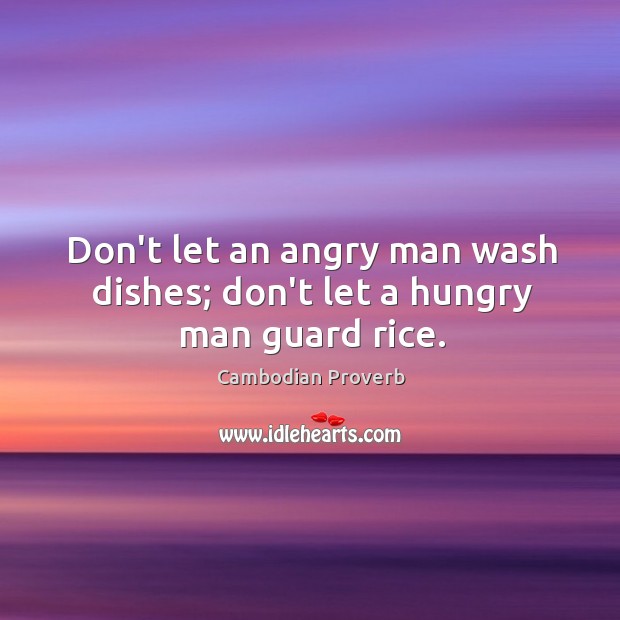 Don’t let an angry man wash dishes; don’t let a hungry man guard rice. Cambodian Proverbs Image