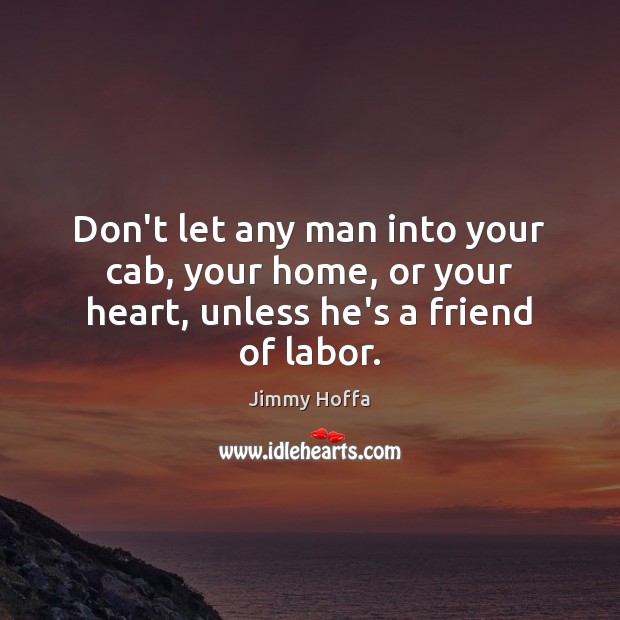 Don’t let any man into your cab, your home, or your heart, unless he’s a friend of labor. Jimmy Hoffa Picture Quote