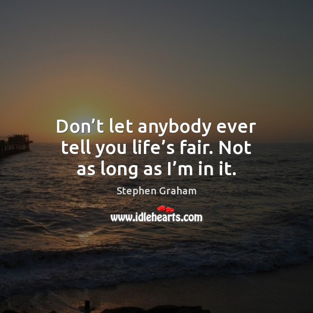Don’t let anybody ever tell you life’s fair. Not as long as I’m in it. Stephen Graham Picture Quote