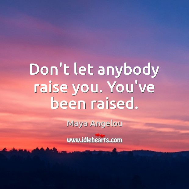 Don’t let anybody raise you. You’ve been raised. Maya Angelou Picture Quote