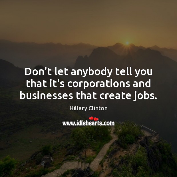 Don’t let anybody tell you that it’s corporations and businesses that create jobs. Image