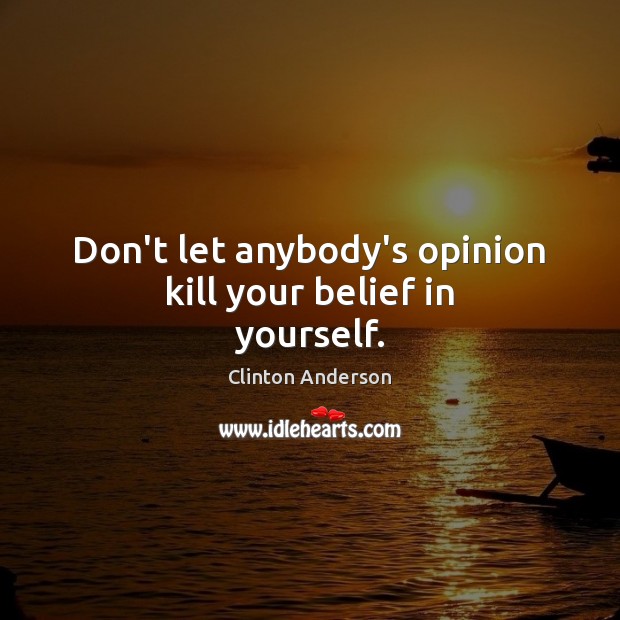 Don’t let anybody’s opinion kill your belief in yourself. Clinton Anderson Picture Quote