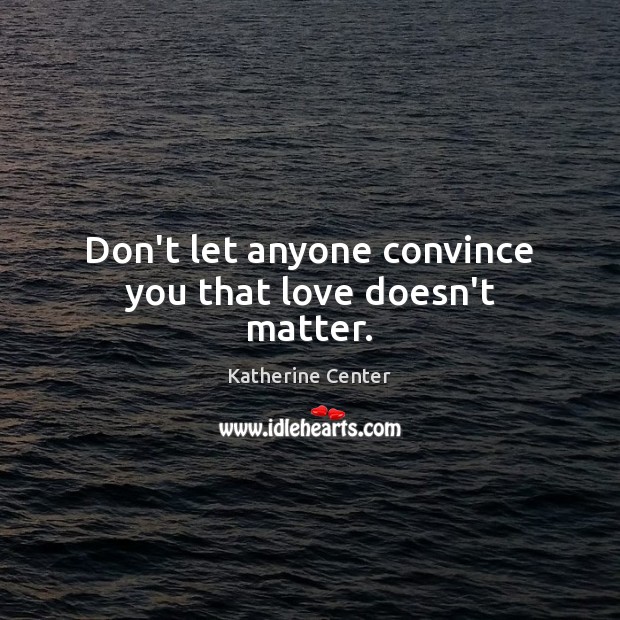 Don’t let anyone convince you that love doesn’t matter. Katherine Center Picture Quote
