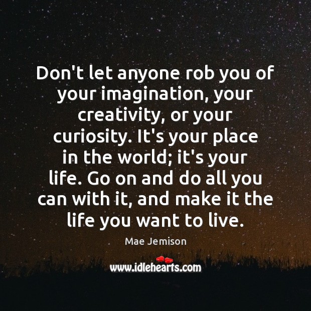Don’t let anyone rob you of your imagination, your creativity, or your Image