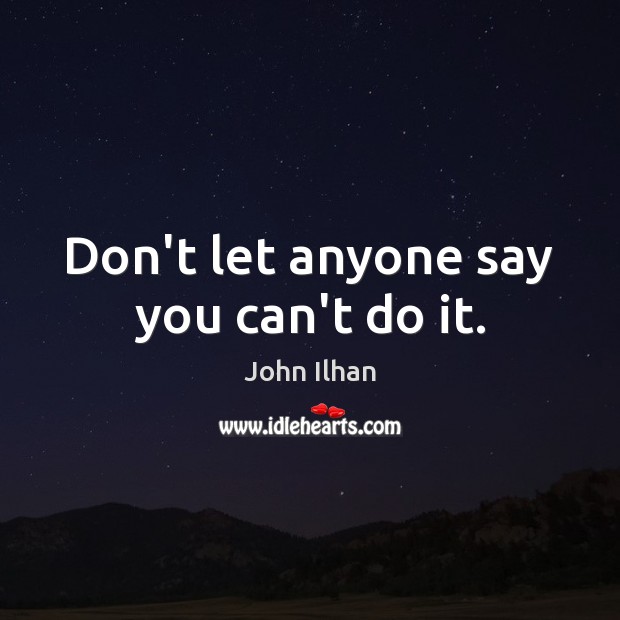 Don’t let anyone say you can’t do it. John Ilhan Picture Quote