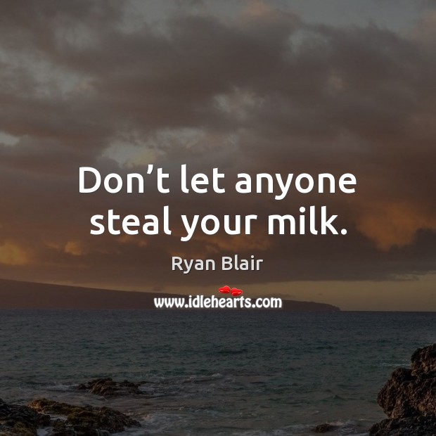 Don’t let anyone steal your milk. Ryan Blair Picture Quote