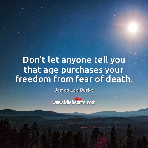 Don’t let anyone tell you that age purchases your freedom from fear of death. James Lee Burke Picture Quote