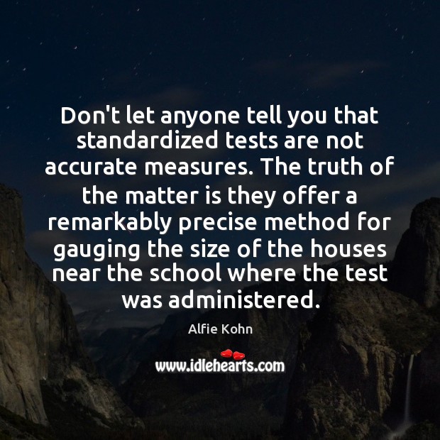 Don’t let anyone tell you that standardized tests are not accurate measures. Alfie Kohn Picture Quote