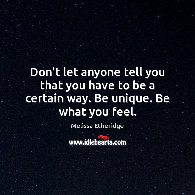 Don’t let anyone tell you that you have to be a certain way. Be unique. Be what you feel. Image
