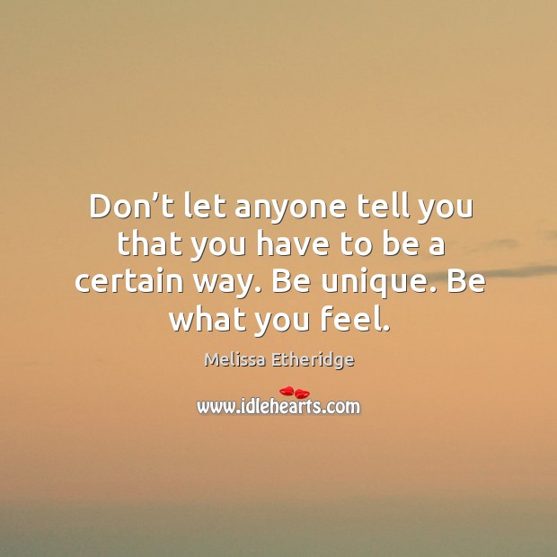 Don’t let anyone tell you that you have to be a certain way. Be unique. Be what you feel. Melissa Etheridge Picture Quote
