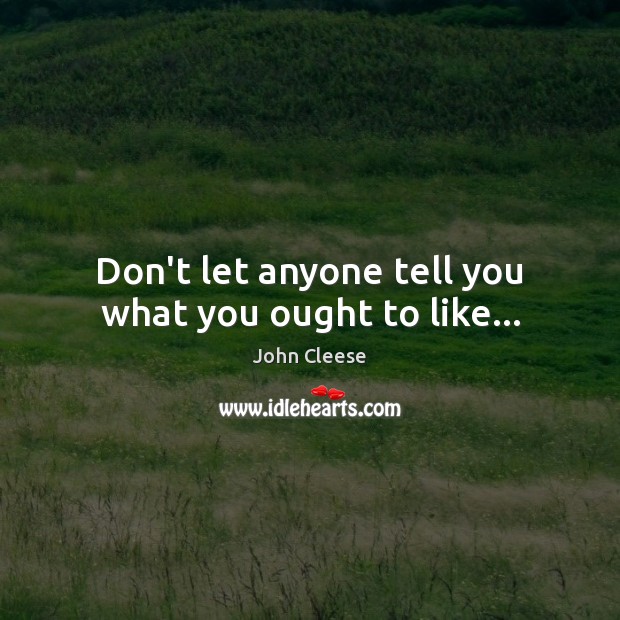 Don’t let anyone tell you what you ought to like… John Cleese Picture Quote