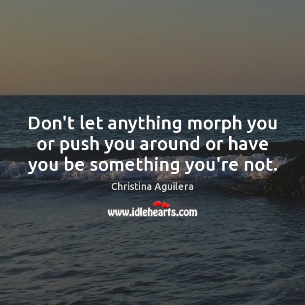 Don’t let anything morph you or push you around or have you be something you’re not. Image