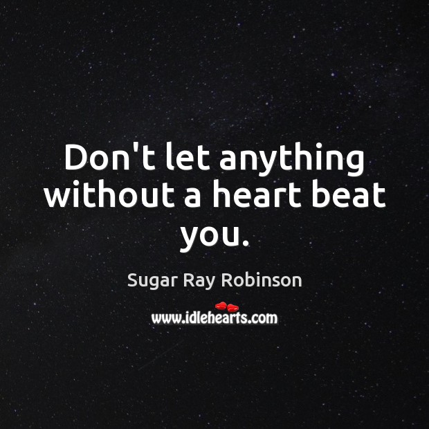 Don’t let anything without a heart beat you. Sugar Ray Robinson Picture Quote