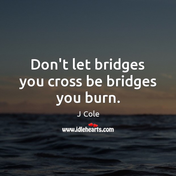 Don’t let bridges you cross be bridges you burn. J Cole Picture Quote