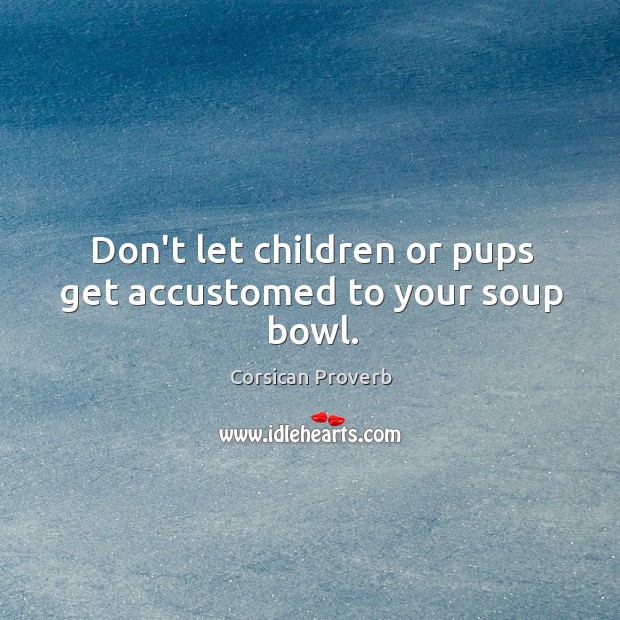 Don’t let children or pups get accustomed to your soup bowl. Corsican Proverbs Image