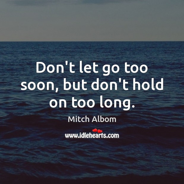 Don’t let go too soon, but don’t hold on too long. Mitch Albom Picture Quote
