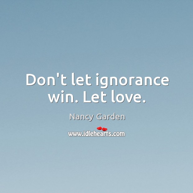 Don’t let ignorance win. Let love. Nancy Garden Picture Quote