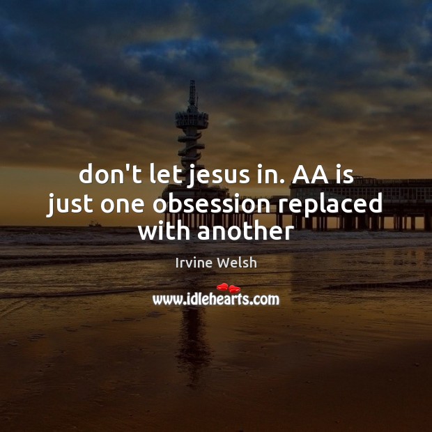 Don’t let jesus in. AA is just one obsession replaced with another Irvine Welsh Picture Quote