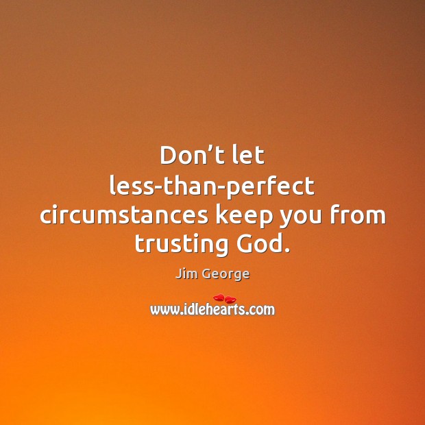 Don’t let less-than-perfect circumstances keep you from trusting God. Jim George Picture Quote