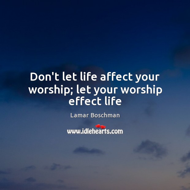 Don’t let life affect your worship; let your worship effect life Image