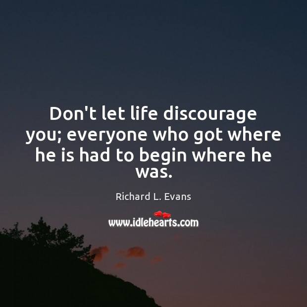 Don’t let life discourage you; everyone who got where he is had to begin where he was. Richard L. Evans Picture Quote