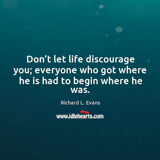 Don’t let life discourage you; everyone who got where he is had to begin where he was. Richard L. Evans Picture Quote