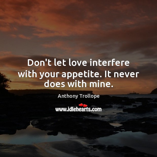 Don’t let love interfere with your appetite. It never does with mine. Anthony Trollope Picture Quote