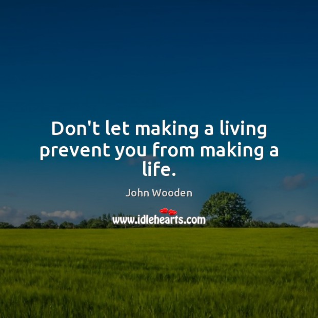 Don’t let making a living prevent you from making a life. John Wooden Picture Quote