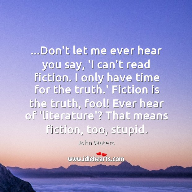 …Don’t let me ever hear you say, ‘I can’t read fiction. I John Waters Picture Quote