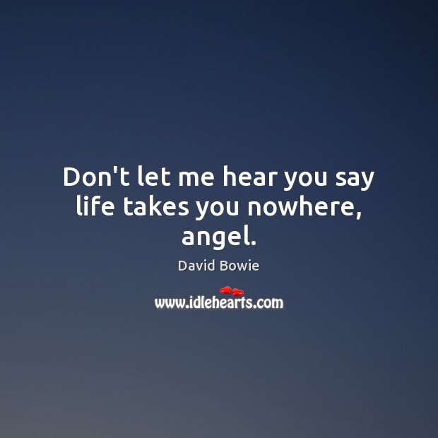 Don’t let me hear you say life takes you nowhere, angel. David Bowie Picture Quote