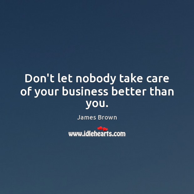 Don’t let nobody take care of your business better than you. Image