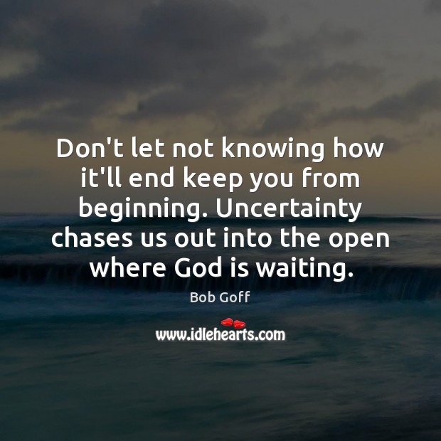 Don’t let not knowing how it’ll end keep you from beginning. Uncertainty Bob Goff Picture Quote