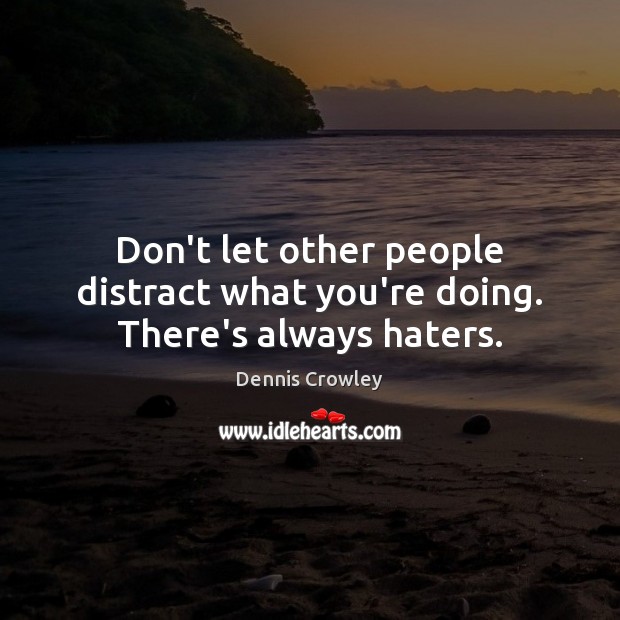 Don’t let other people distract what you’re doing. There’s always haters. 