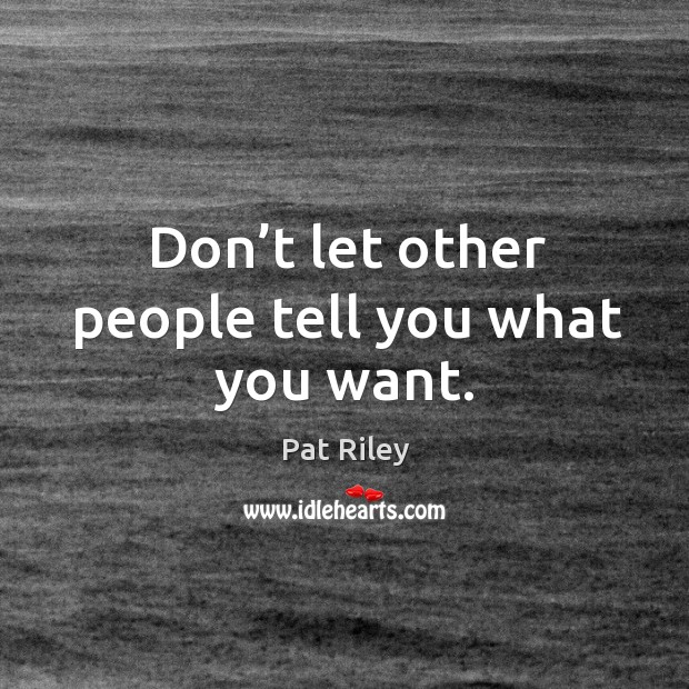 Don’t let other people tell you what you want. Pat Riley Picture Quote