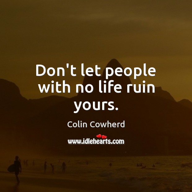 Don’t let people with no life ruin yours. Colin Cowherd Picture Quote