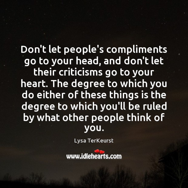 Don’t let people’s compliments go to your head, and don’t let their Image