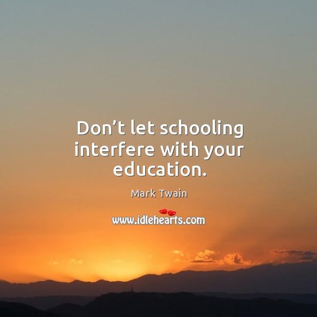 Don’t let schooling interfere with your education. Image