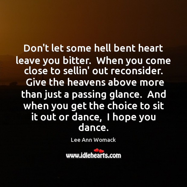 Don’t let some hell bent heart leave you bitter.  When you come Lee Ann Womack Picture Quote