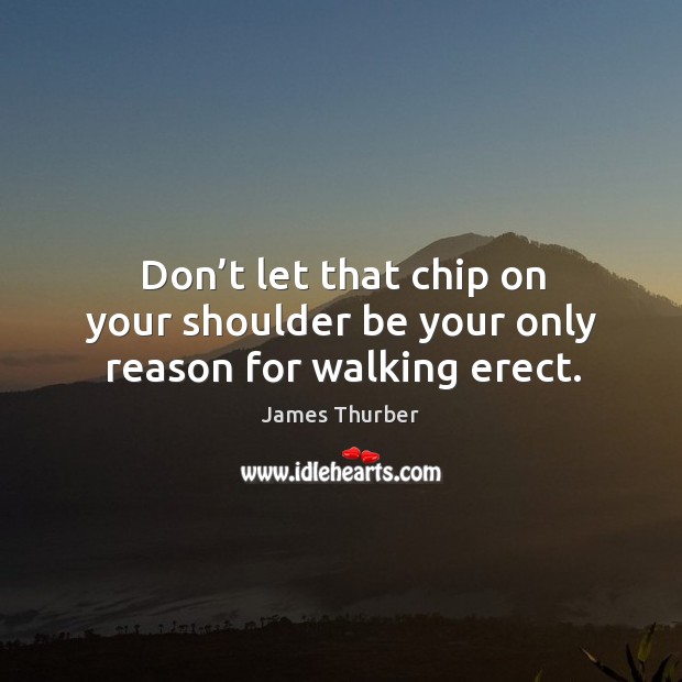 Don’t let that chip on your shoulder be your only reason for walking erect. James Thurber Picture Quote