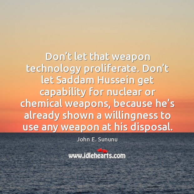 Don’t let that weapon technology proliferate. Don’t let saddam hussein get capability John E. Sununu Picture Quote