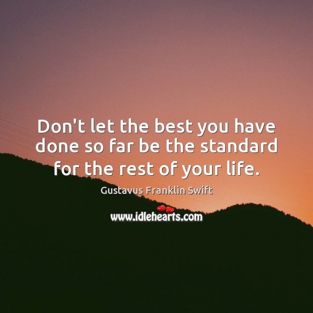 Don’t let the best you have done so far be the standard for the rest of your life. Gustavus Franklin Swift Picture Quote
