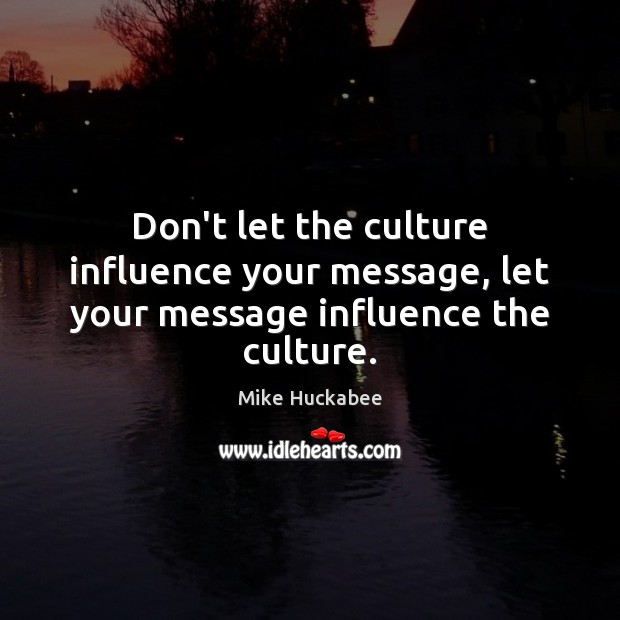 Don’t let the culture influence your message, let your message influence the culture. Mike Huckabee Picture Quote