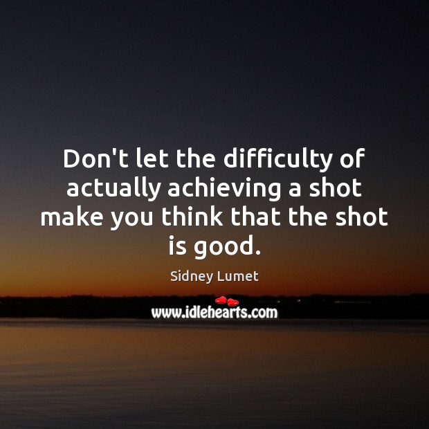 Don’t let the difficulty of actually achieving a shot make you think Sidney Lumet Picture Quote